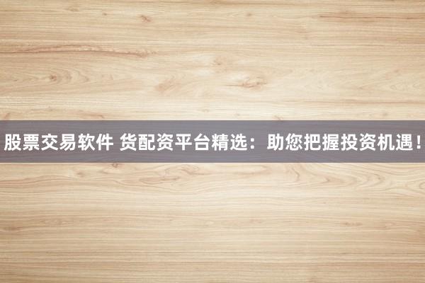 股票交易软件 货配资平台精选：助您把握投资机遇！