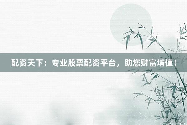 配资天下：专业股票配资平台，助您财富增值！