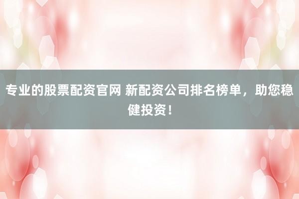 专业的股票配资官网 新配资公司排名榜单，助您稳健投资！