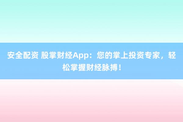 安全配资 股掌财经App：您的掌上投资专家，轻松掌握财经脉搏！
