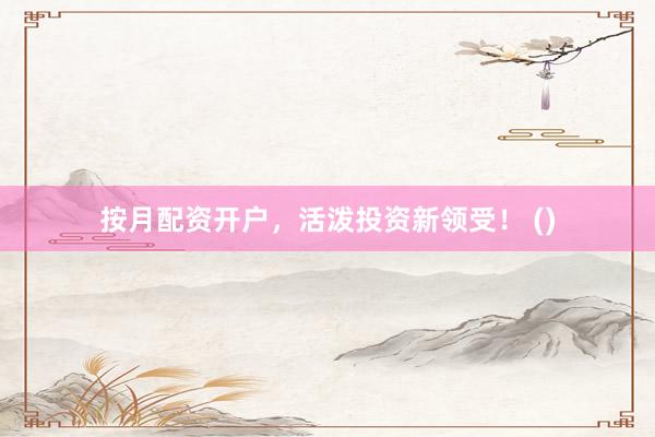 按月配资开户，活泼投资新领受！ ()