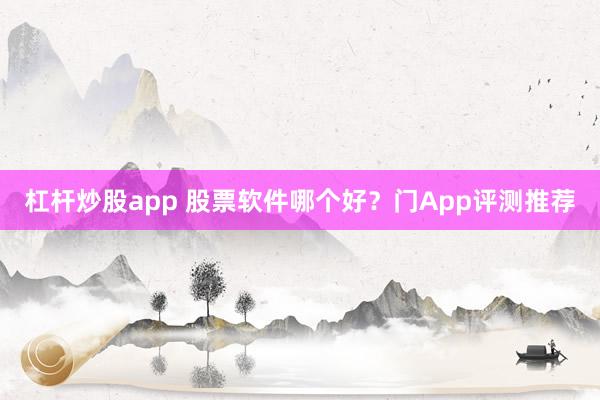 杠杆炒股app 股票软件哪个好？门App评测推荐