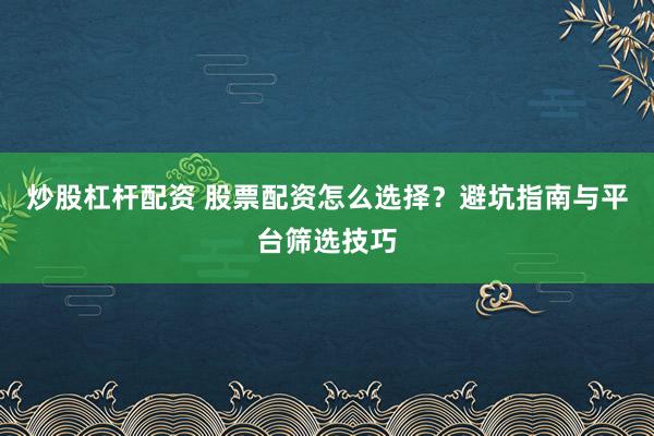 炒股杠杆配资 股票配资怎么选择？避坑指南与平台筛选技巧