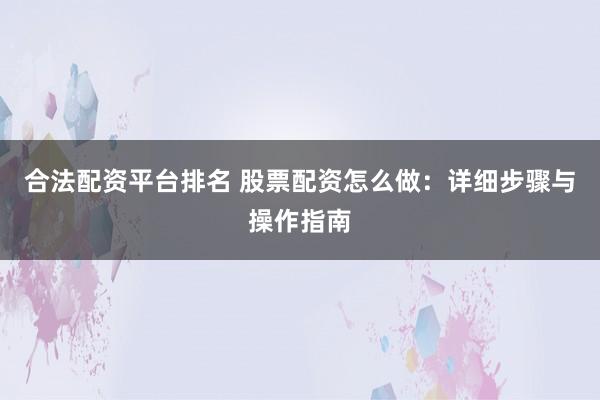 合法配资平台排名 股票配资怎么做：详细步骤与操作指南