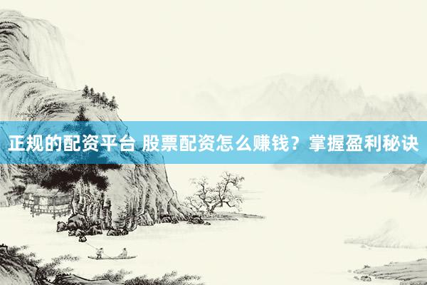 正规的配资平台 股票配资怎么赚钱？掌握盈利秘诀
