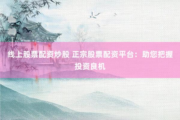 线上股票配资炒股 正宗股票配资平台：助您把握投资良机