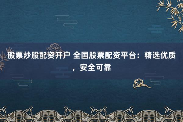 股票炒股配资开户 全国股票配资平台：精选优质，安全可靠