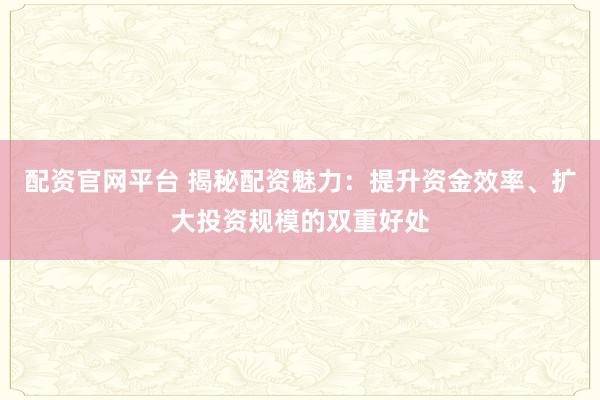 配资官网平台 揭秘配资魅力：提升资金效率、扩大投资规模的双重好处