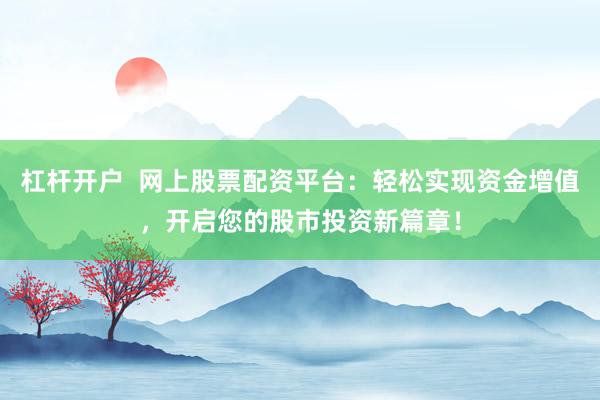 杠杆开户  网上股票配资平台：轻松实现资金增值，开启您的股市投资新篇章！