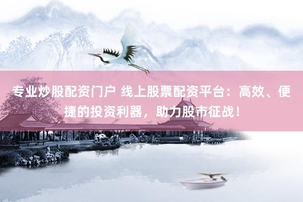 专业炒股配资门户 线上股票配资平台：高效、便捷的投资利器，助力股市征战！