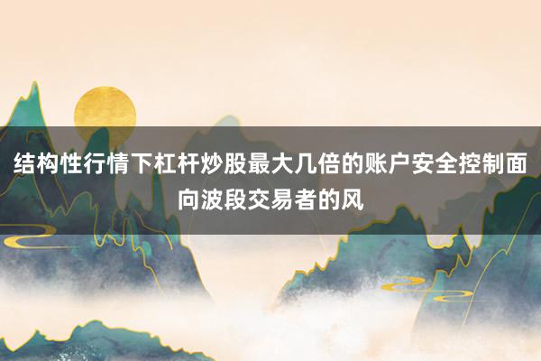 结构性行情下杠杆炒股最大几倍的账户安全控制面向波段交易者的风