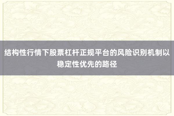 结构性行情下股票杠杆正规平台的风险识别机制以稳定性优先的路径