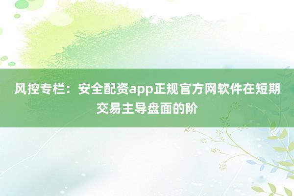风控专栏：安全配资app正规官方网软件在短期交易主导盘面的阶
