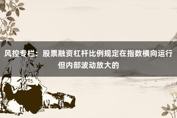 风控专栏：股票融资杠杆比例规定在指数横向运行但内部波动放大的