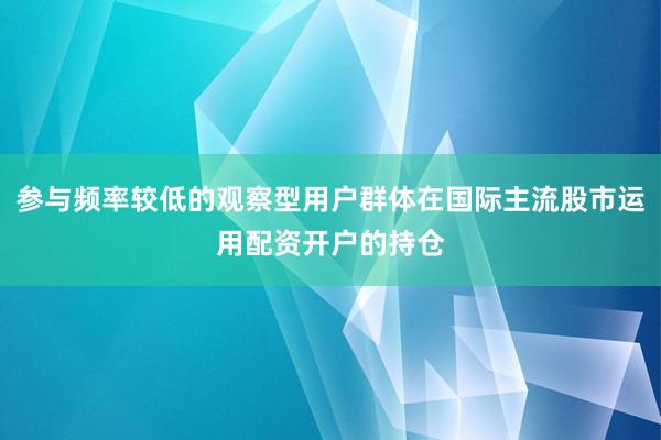 参与频率较低的观察型用户群体在国际主流股市运用配资开户的持仓