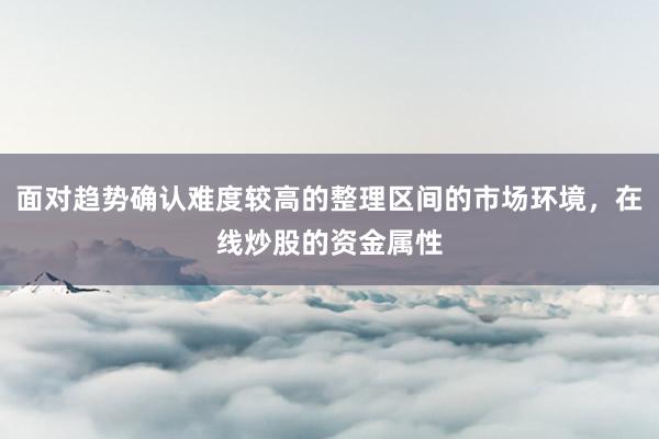 面对趋势确认难度较高的整理区间的市场环境，在线炒股的资金属性