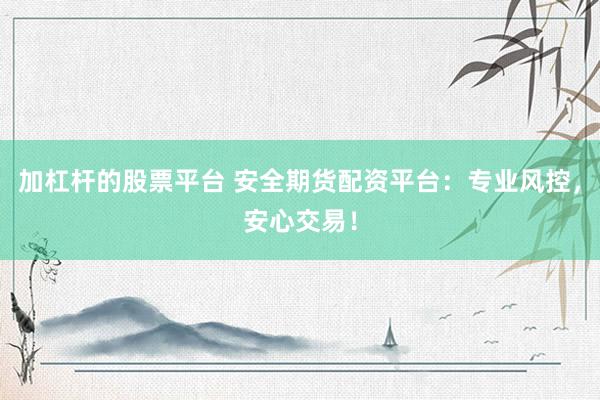 加杠杆的股票平台 安全期货配资平台：专业风控，安心交易！