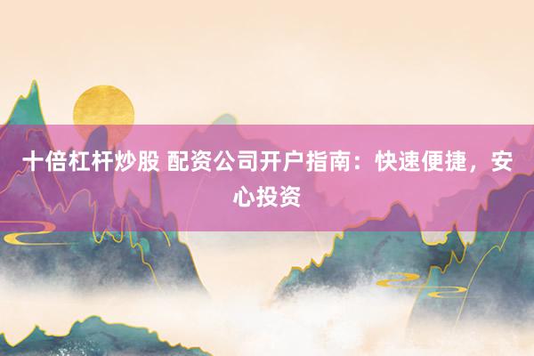 十倍杠杆炒股 配资公司开户指南：快速便捷，安心投资