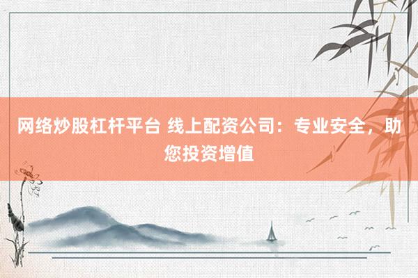 网络炒股杠杆平台 线上配资公司：专业安全，助您投资增值