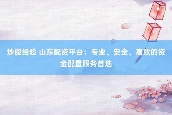 炒股经验 山东配资平台：专业、安全、高效的资金配置服务首选