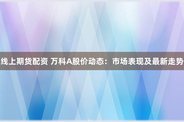 线上期货配资 万科A股价动态：市场表现及最新走势