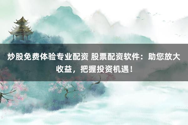 炒股免费体验专业配资 股票配资软件：助您放大收益，把握投资机遇！