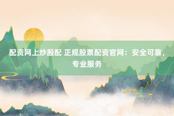 配资网上炒股配 正规股票配资官网：安全可靠，专业服务