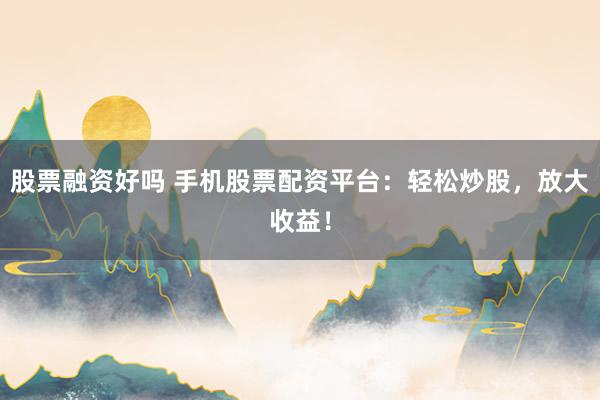 股票融资好吗 手机股票配资平台：轻松炒股，放大收益！