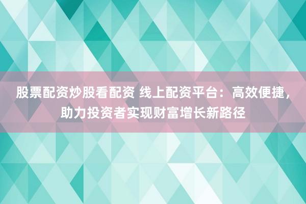 股票配资炒股看配资 线上配资平台：高效便捷，助力投资者实现财富增长新路径