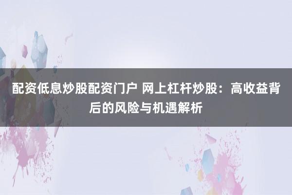 配资低息炒股配资门户 网上杠杆炒股：高收益背后的风险与机遇解析