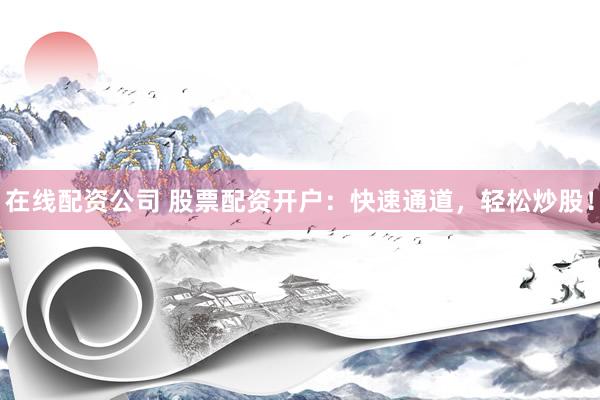 在线配资公司 股票配资开户：快速通道，轻松炒股！