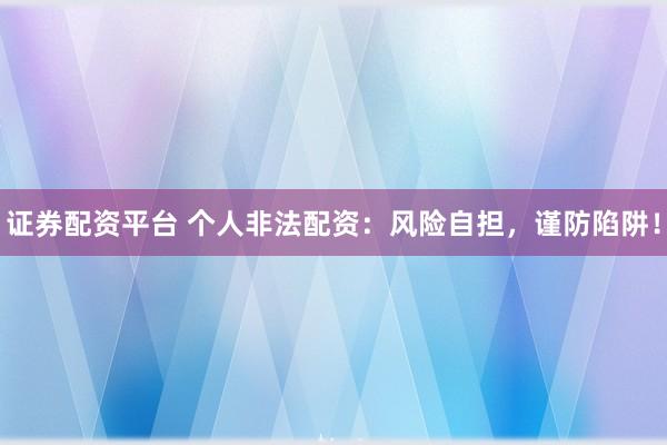 证券配资平台 个人非法配资：风险自担，谨防陷阱！