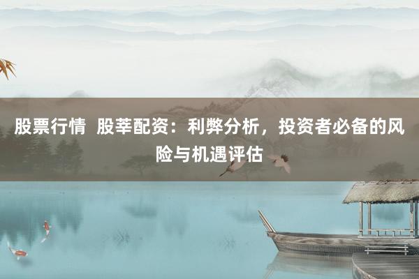 股票行情  股莘配资：利弊分析，投资者必备的风险与机遇评估