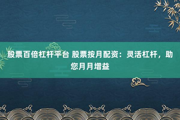股票百倍杠杆平台 股票按月配资：灵活杠杆，助您月月增益
