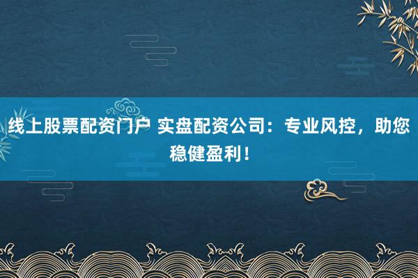 线上股票配资门户 实盘配资公司：专业风控，助您稳健盈利！