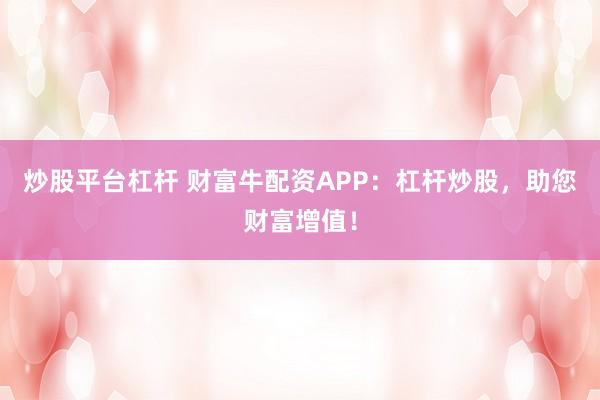 炒股平台杠杆 财富牛配资APP：杠杆炒股，助您财富增值！