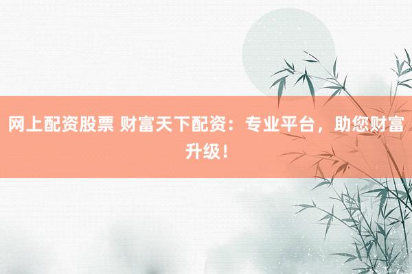 网上配资股票 财富天下配资：专业平台，助您财富升级！