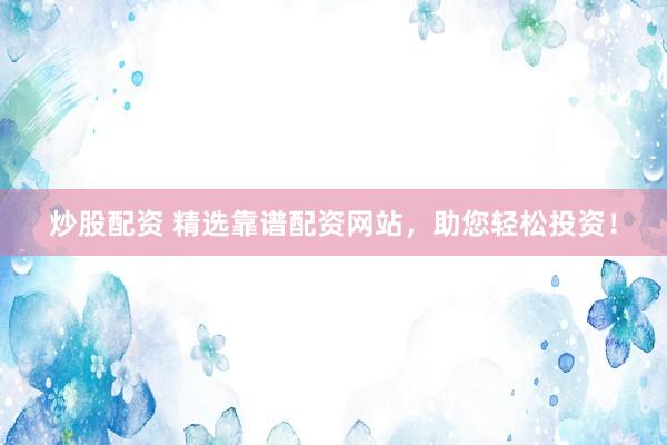 炒股配资 精选靠谱配资网站，助您轻松投资！