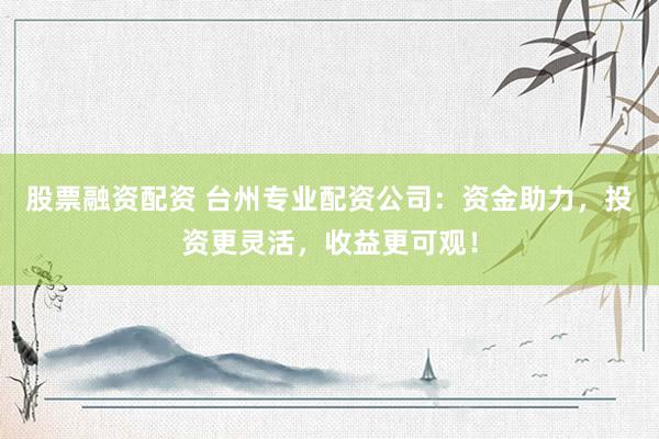 股票融资配资 台州专业配资公司：资金助力，投资更灵活，收益更可观！