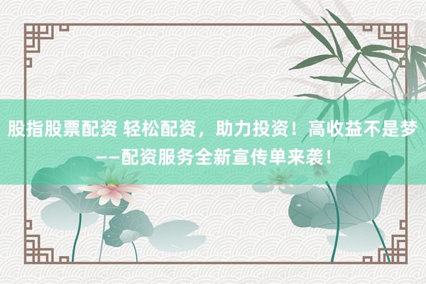 股指股票配资 轻松配资，助力投资！高收益不是梦——配资服务全新宣传单来袭！