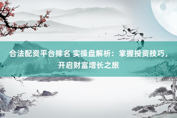 合法配资平台排名 实操盘解析：掌握投资技巧，开启财富增长之旅