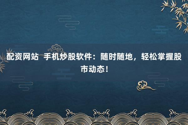 配资网站  手机炒股软件：随时随地，轻松掌握股市动态！