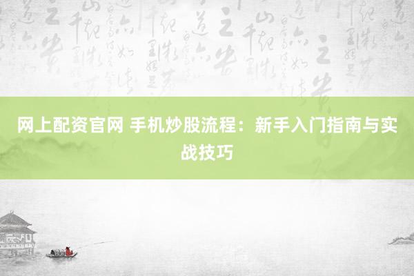 网上配资官网 手机炒股流程：新手入门指南与实战技巧