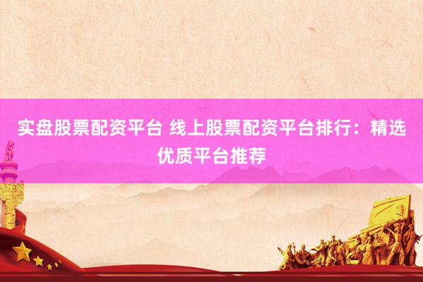 实盘股票配资平台 线上股票配资平台排行：精选优质平台推荐