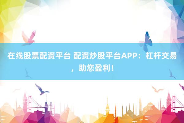 在线股票配资平台 配资炒股平台APP：杠杆交易，助您盈利！