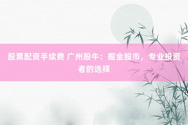 股票配资手续费 广州股牛：掘金股市，专业投资者的选择