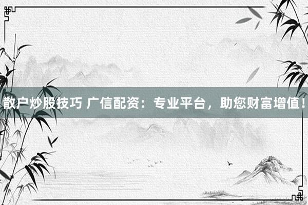 散户炒股技巧 广信配资：专业平台，助您财富增值！