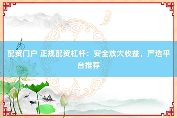 配资门户 正规配资杠杆：安全放大收益，严选平台推荐