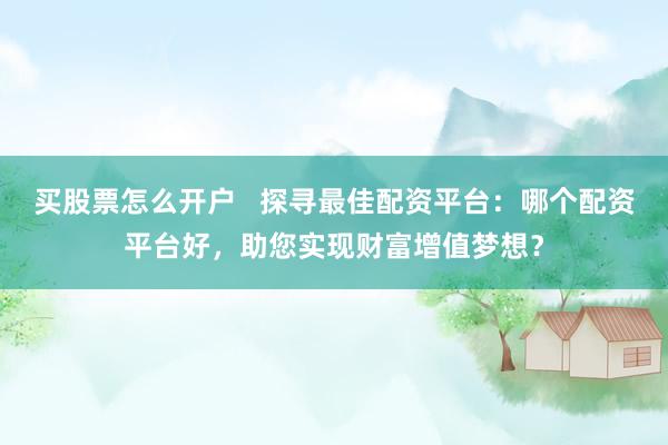买股票怎么开户   探寻最佳配资平台：哪个配资平台好，助您实现财富增值梦想？
