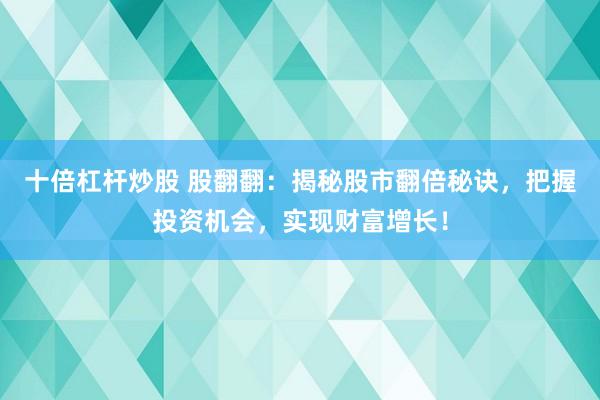 十倍杠杆炒股 股翻翻：揭秘股市翻倍秘诀，把握投资机会，实现财富增长！